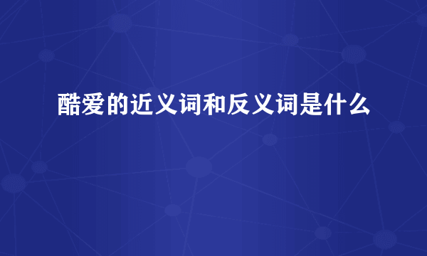 酷爱的近义词和反义词是什么