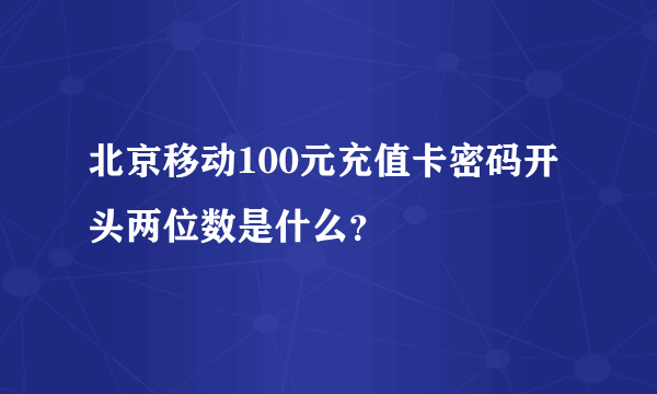 北京移动100元充值卡密码开头两位数是什么？