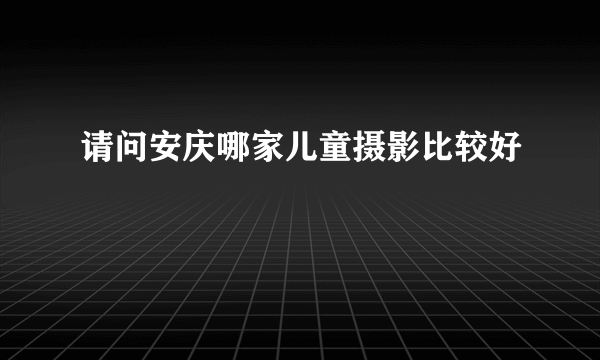 请问安庆哪家儿童摄影比较好