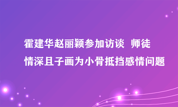 霍建华赵丽颖参加访谈  师徒情深且子画为小骨抵挡感情问题