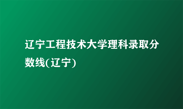 辽宁工程技术大学理科录取分数线(辽宁)