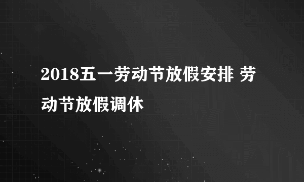 2018五一劳动节放假安排 劳动节放假调休