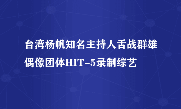 台湾杨帆知名主持人舌战群雄偶像团体HIT-5录制综艺