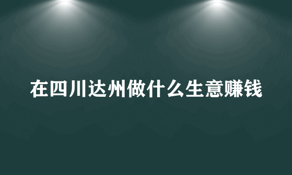 在四川达州做什么生意赚钱