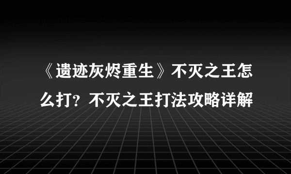 《遗迹灰烬重生》不灭之王怎么打？不灭之王打法攻略详解