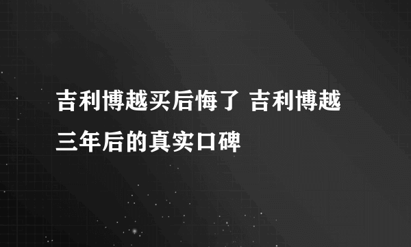 吉利博越买后悔了 吉利博越三年后的真实口碑