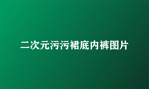 二次元污污裙底内裤图片