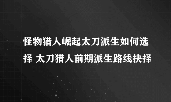 怪物猎人崛起太刀派生如何选择 太刀猎人前期派生路线抉择