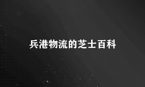 兵港物流的芝士百科