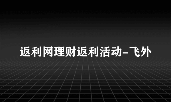 返利网理财返利活动-飞外