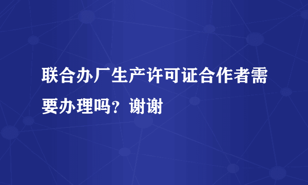 联合办厂生产许可证合作者需要办理吗？谢谢