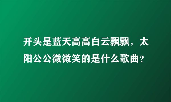 开头是蓝天高高白云飘飘，太阳公公微微笑的是什么歌曲？