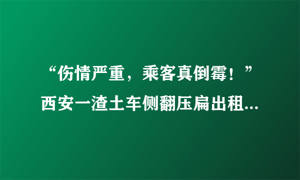 “伤情严重，乘客真倒霉！”西安一渣土车侧翻压扁出租车，这到底怎么回事？