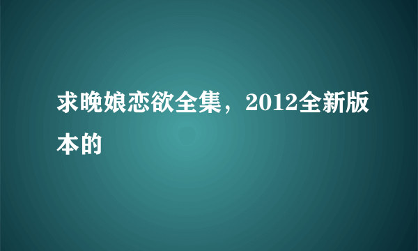 求晚娘恋欲全集，2012全新版本的