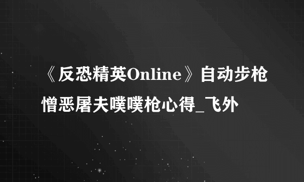 《反恐精英Online》自动步枪憎恶屠夫噗噗枪心得_飞外