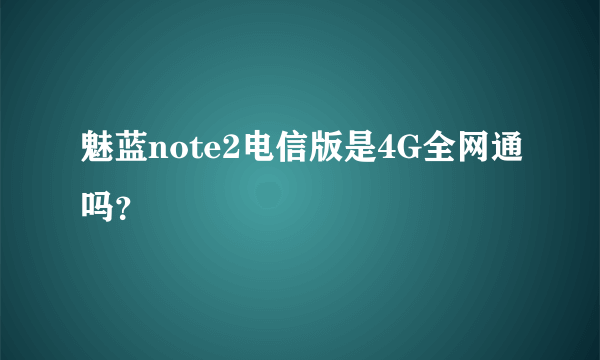 魅蓝note2电信版是4G全网通吗？