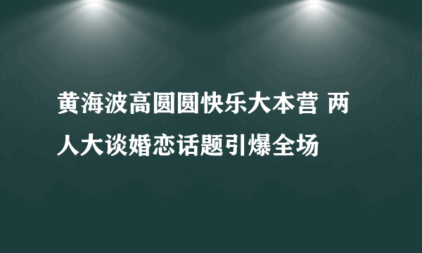 黄海波高圆圆快乐大本营 两人大谈婚恋话题引爆全场