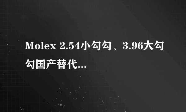 Molex 2.54小勾勾、3.96大勾勾国产替代品有哪些？