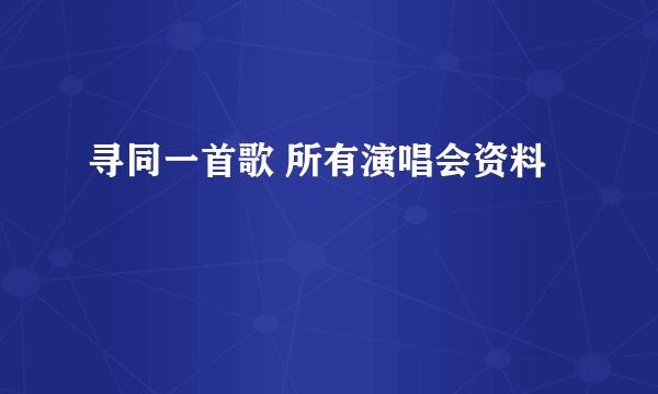 寻同一首歌 所有演唱会资料