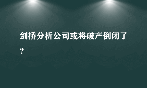 剑桥分析公司或将破产倒闭了？