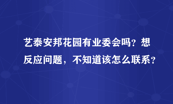 艺泰安邦花园有业委会吗？想反应问题，不知道该怎么联系？