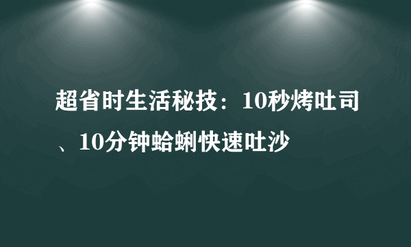 超省时生活秘技：10秒烤吐司、10分钟蛤蜊快速吐沙