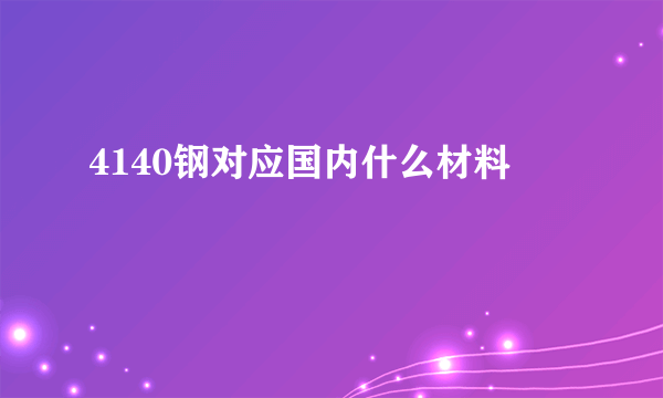 4140钢对应国内什么材料