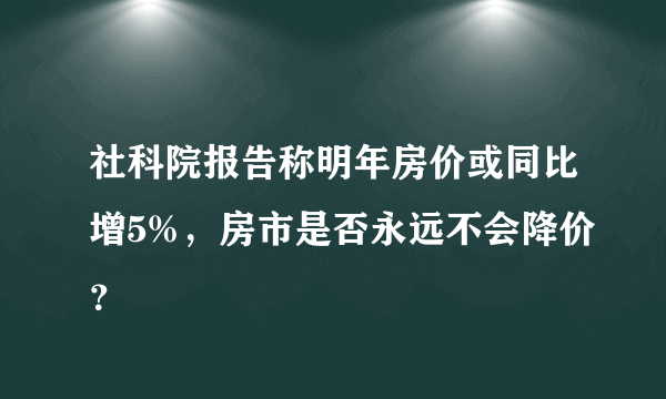 社科院报告称明年房价或同比增5%，房市是否永远不会降价？