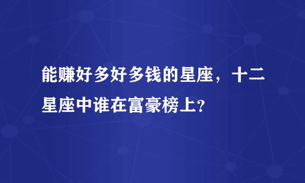 能赚好多好多钱的星座，十二星座中谁在富豪榜上？