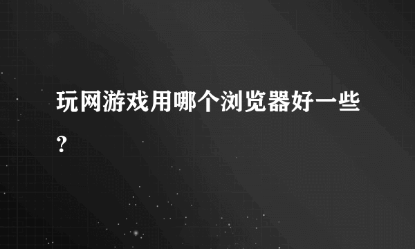 玩网游戏用哪个浏览器好一些？