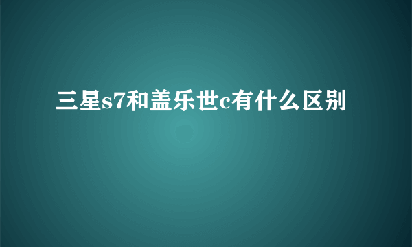 三星s7和盖乐世c有什么区别