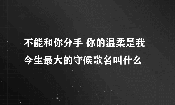 不能和你分手 你的温柔是我今生最大的守候歌名叫什么