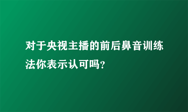 对于央视主播的前后鼻音训练法你表示认可吗？