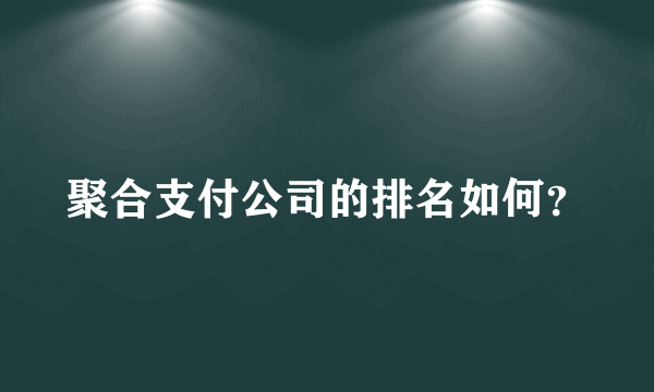 聚合支付公司的排名如何？