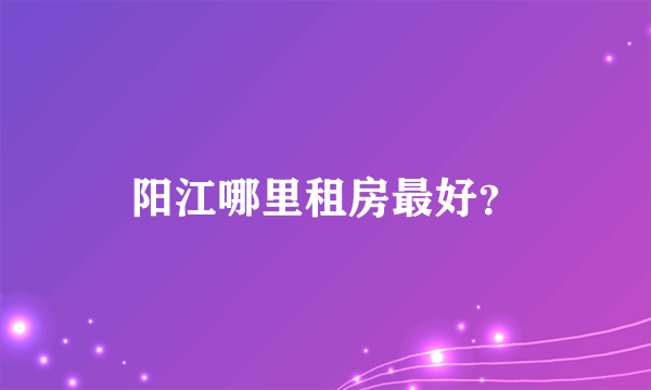 阳江哪里租房最好？