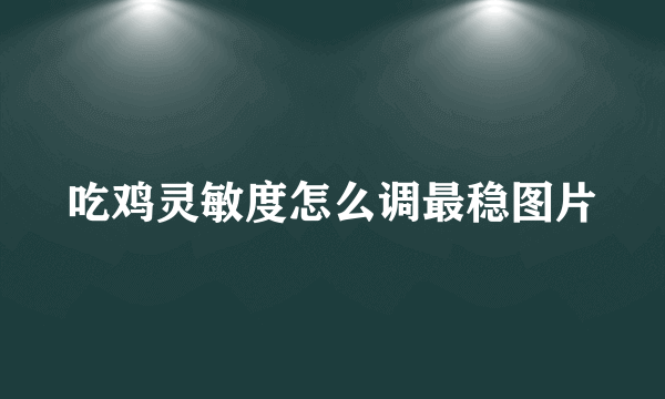 吃鸡灵敏度怎么调最稳图片