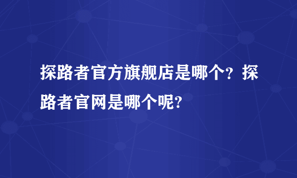 探路者官方旗舰店是哪个？探路者官网是哪个呢?