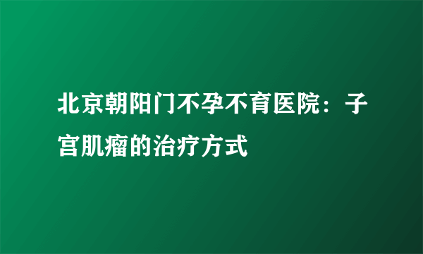 北京朝阳门不孕不育医院：子宫肌瘤的治疗方式