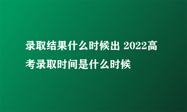 录取结果什么时候出 2022高考录取时间是什么时候