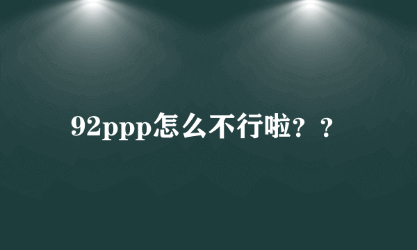 92ppp怎么不行啦？？