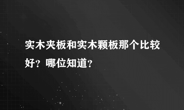 实木夹板和实木颗板那个比较好？哪位知道？