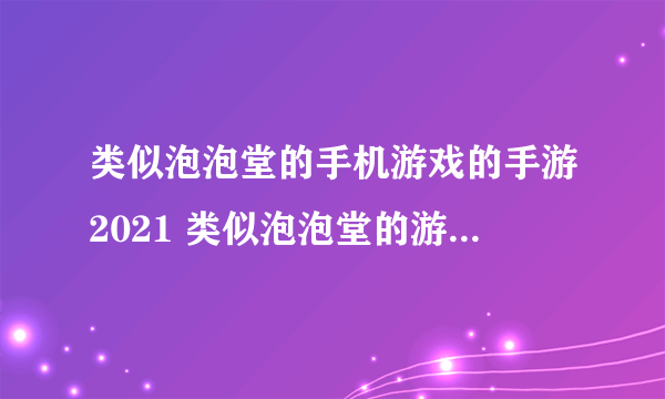 类似泡泡堂的手机游戏的手游2021 类似泡泡堂的游戏有哪些