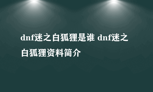 dnf迷之白狐狸是谁 dnf迷之白狐狸资料简介