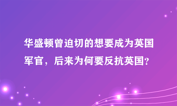 华盛顿曾迫切的想要成为英国军官，后来为何要反抗英国？