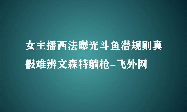 女主播西法曝光斗鱼潜规则真假难辨文森特躺枪-飞外网