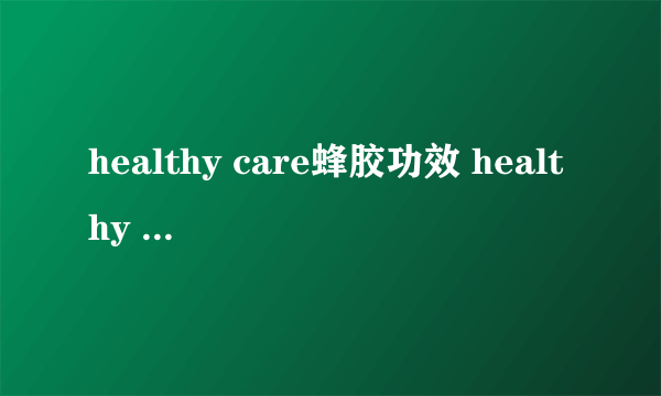 healthy care蜂胶功效 healthy care蜂胶吃了好处多