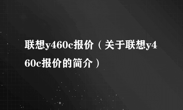 联想y460c报价（关于联想y460c报价的简介）