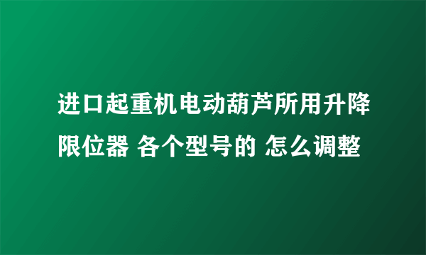 进口起重机电动葫芦所用升降限位器 各个型号的 怎么调整