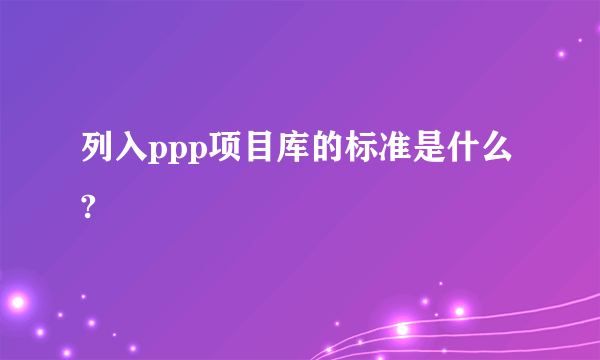 列入ppp项目库的标准是什么?