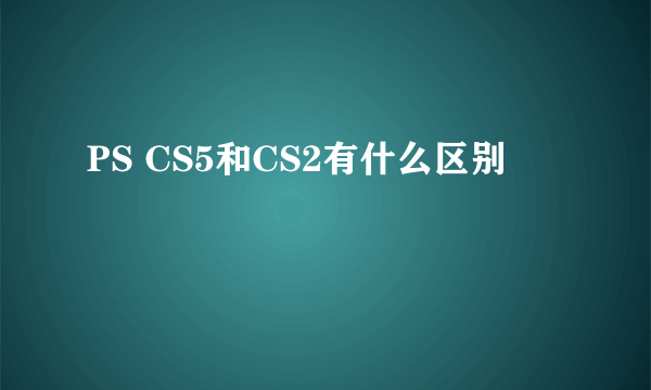 PS CS5和CS2有什么区别